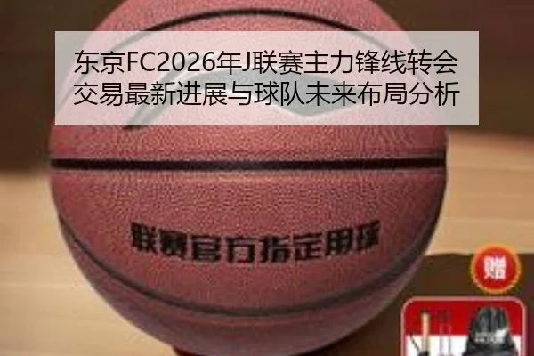东京FC2026年J联赛主力锋线转会交易最新进展与球队未来布局分析