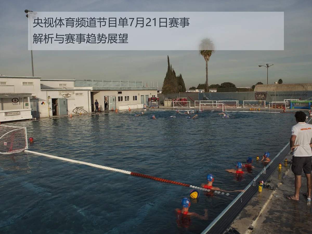 央视体育频道节目单7月21日赛事解析与赛事趋势展望